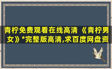 青柠免费观看在线高清 《青柠男女》*完整版高清,求百度网盘资源